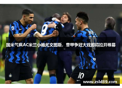 国米气疯AC米兰小败尤文图斯，意甲争冠大戏即将拉开帷幕