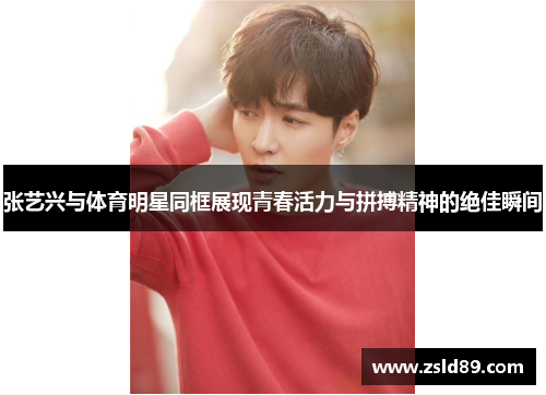 张艺兴与体育明星同框展现青春活力与拼搏精神的绝佳瞬间