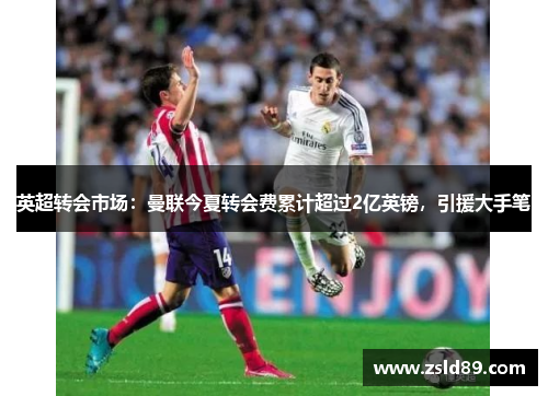 英超转会市场：曼联今夏转会费累计超过2亿英镑，引援大手笔
