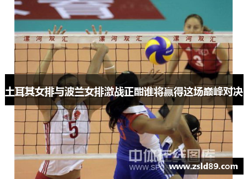 土耳其女排与波兰女排激战正酣谁将赢得这场巅峰对决