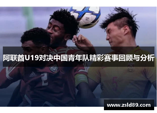 阿联酋U19对决中国青年队精彩赛事回顾与分析