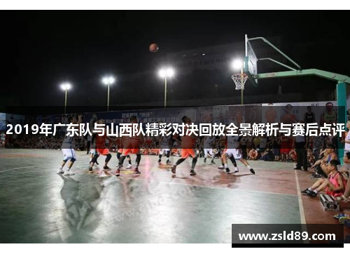 2019年广东队与山西队精彩对决回放全景解析与赛后点评