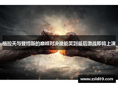 格拉天与登博斯的巅峰对决谁能笑到最后激战即将上演