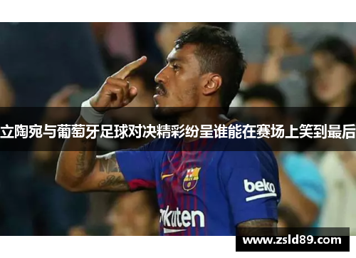 立陶宛与葡萄牙足球对决精彩纷呈谁能在赛场上笑到最后